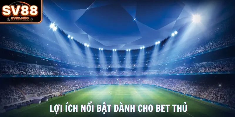 Lợi ích nổi bật dành cho bet thủ
